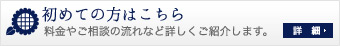 初めての方はこちら：料金やご相談の流れなど詳しくご紹介します。　詳細→